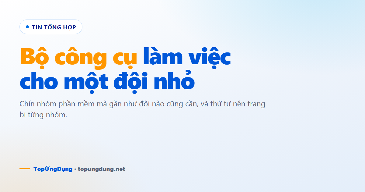 Bộ công cụ làm việc 2026: 9 nhóm phần mềm đội nhỏ cần