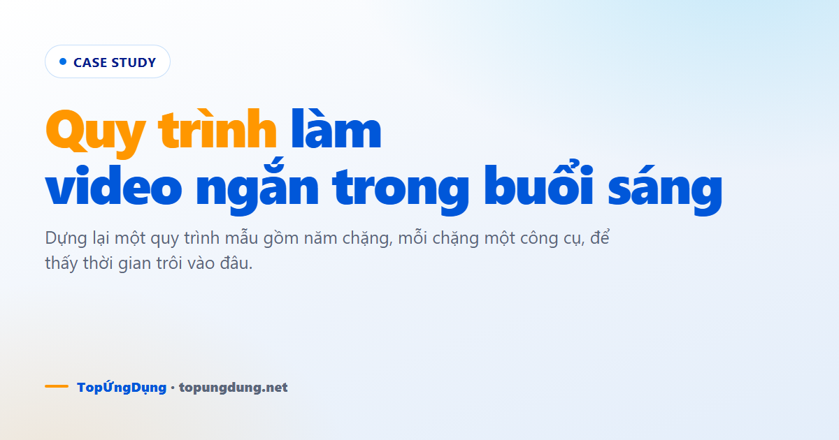 Quy trình làm video ngắn: 5 công cụ trong một buổi sáng